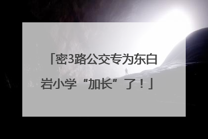 密3路公交专为东白岩小学“加长”了！